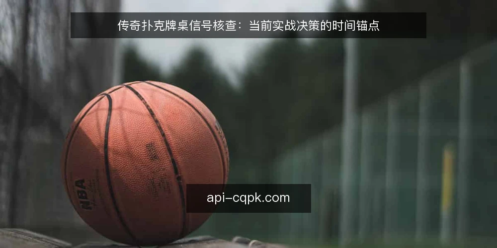 传奇扑克牌桌信号核查：当前实战决策的时间锚点 — 当下牌桌信号为何失真 配图