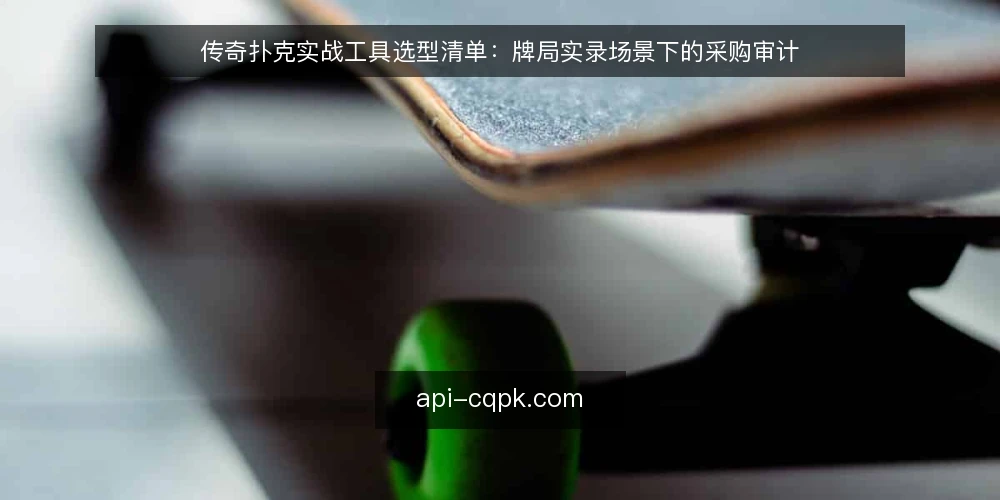 传奇扑克实战工具选型清单：牌局实录场景下的采购审计 — 为什么现在要做一次实战工具审计 配图